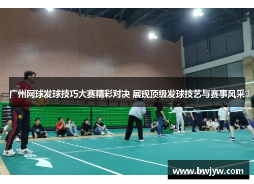 广州网球发球技巧大赛精彩对决 展现顶级发球技艺与赛事风采