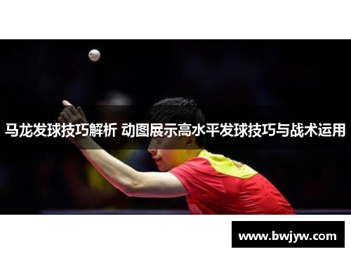 马龙发球技巧解析 动图展示高水平发球技巧与战术运用