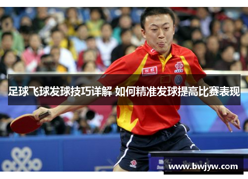 足球飞球发球技巧详解 如何精准发球提高比赛表现