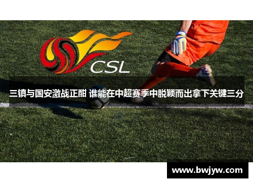 三镇与国安激战正酣 谁能在中超赛季中脱颖而出拿下关键三分
