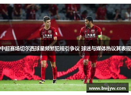 中超赛场切尔西球星频繁犯规引争议 球迷与媒体热议其表现
