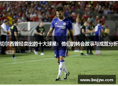 切尔西曾经卖出的十大球星：他们的转会故事与成就分析