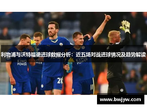 利物浦与沃特福德进球数据分析：近五场对战进球情况及趋势解读