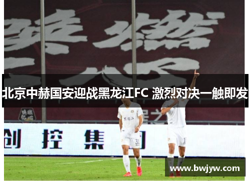 北京中赫国安迎战黑龙江FC 激烈对决一触即发
