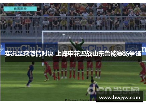 实况足球激情对决 上海申花迎战山东鲁能赛场争锋