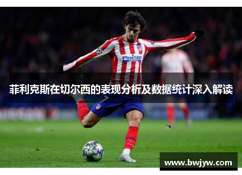 菲利克斯在切尔西的表现分析及数据统计深入解读