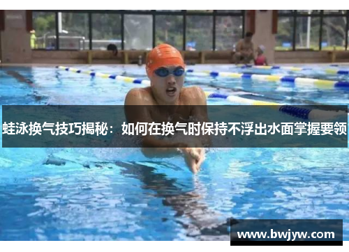 蛙泳换气技巧揭秘：如何在换气时保持不浮出水面掌握要领